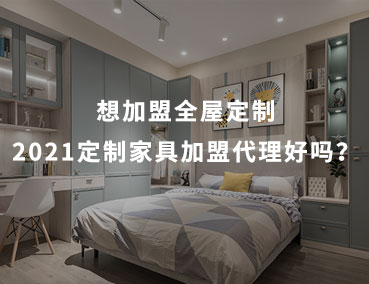 想加盟全屋定制，2021定制家具加盟代理好嗎？